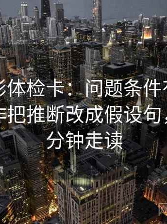 神马电影体检卡：问题条件有没有缺项，动作把推断改成假设句，提示三分钟走读