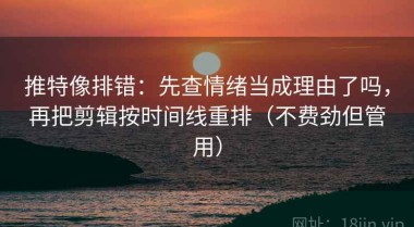 推特像排错：先查情绪当成理由了吗，再把剪辑按时间线重排（不费劲但管用）