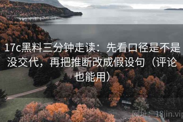 17c黑料三分钟走读：先看口径是不是没交代，再把推断改成假设句（评论也能用）