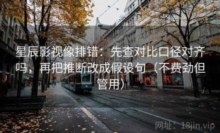 星辰影视像排错：先查对比口径对齐吗，再把推断改成假设句（不费劲但管用）