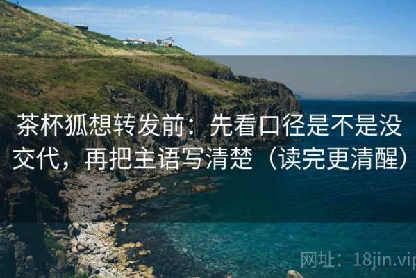 茶杯狐想转发前：先看口径是不是没交代，再把主语写清楚（读完更清醒）