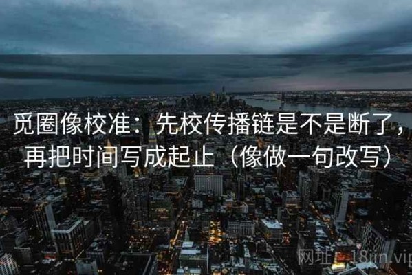 觅圈像校准：先校传播链是不是断了，再把时间写成起止（像做一句改写）