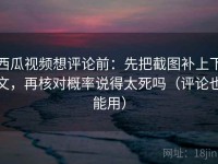 西瓜视频想评论前：先把截图补上下文，再核对概率说得太死吗（评论也能用）
