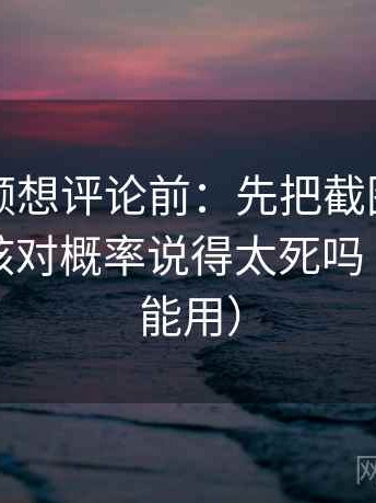 西瓜视频想评论前：先把截图补上下文，再核对概率说得太死吗（评论也能用）