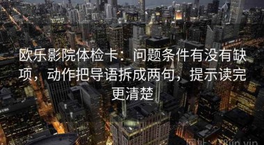 欧乐影院体检卡：问题条件有没有缺项，动作把导语拆成两句，提示读完更清楚
