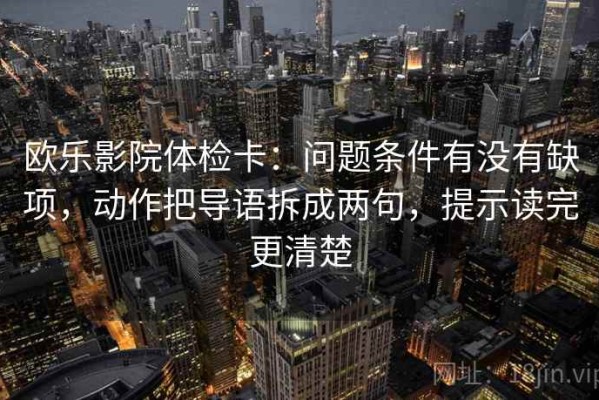 欧乐影院体检卡：问题条件有没有缺项，动作把导语拆成两句，提示读完更清楚
