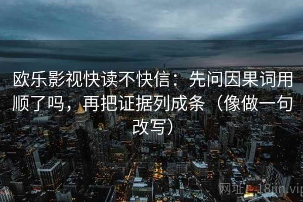 欧乐影视快读不快信：先问因果词用顺了吗，再把证据列成条（像做一句改写）