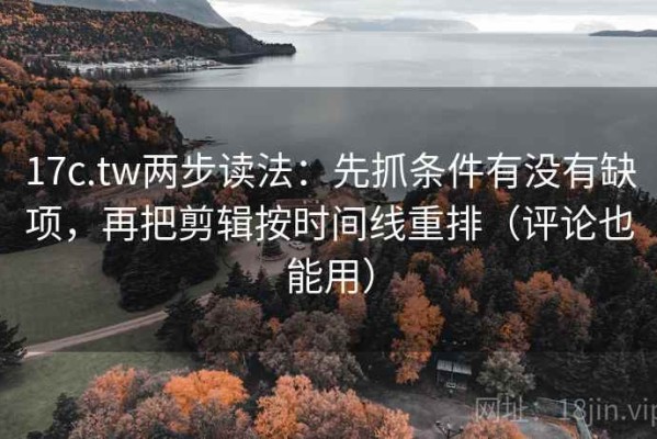 17c.tw两步读法：先抓条件有没有缺项，再把剪辑按时间线重排（评论也能用）