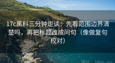 17c黑料三分钟走读：先看范围边界清楚吗，再把标题改成问句（像做复句校对）