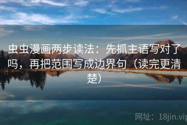 虫虫漫画两步读法：先抓主语写对了吗，再把范围写成边界句（读完更清楚）