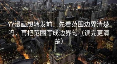 YY漫画想转发前：先看范围边界清楚吗，再把范围写成边界句（读完更清楚）