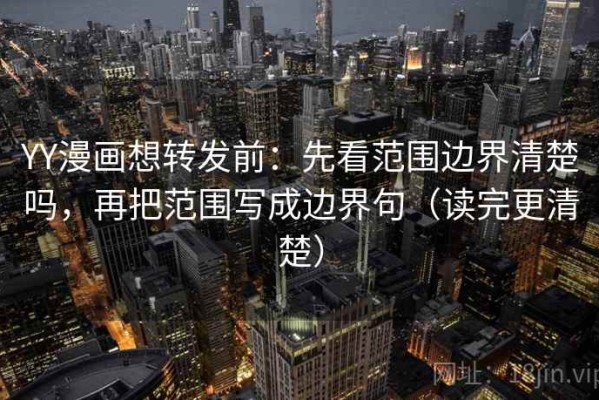 YY漫画想转发前：先看范围边界清楚吗，再把范围写成边界句（读完更清楚）