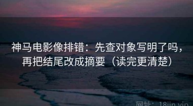 神马电影像排错：先查对象写明了吗，再把结尾改成摘要（读完更清楚）