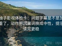 柚子影视体检卡：问题字幕是不是加重了，动作把因果词换成中性，提示读完更稳