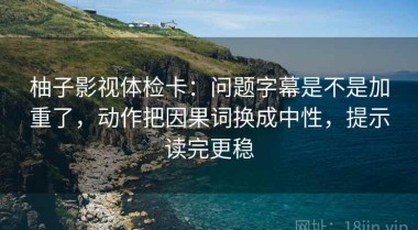 柚子影视体检卡：问题字幕是不是加重了，动作把因果词换成中性，提示读完更稳