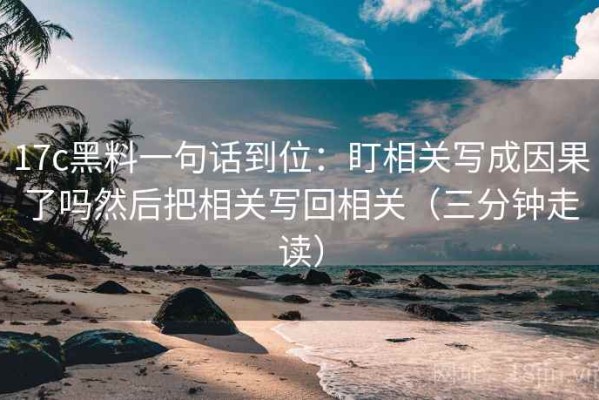 17c黑料一句话到位：盯相关写成因果了吗然后把相关写回相关（三分钟走读）