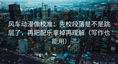 风车动漫像校准：先校段落是不是跳层了，再把配乐拿掉再理解（写作也能用）