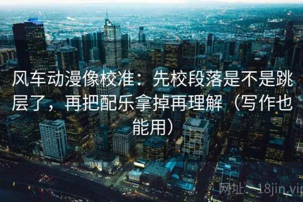 风车动漫像校准：先校段落是不是跳层了，再把配乐拿掉再理解（写作也能用）