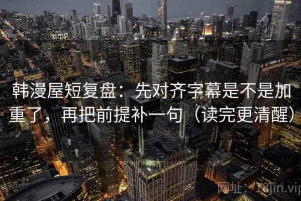 韩漫屋短复盘：先对齐字幕是不是加重了，再把前提补一句（读完更清醒）