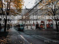 天天影院体检卡：问题时间窗交代了吗，动作把镜头选择写明，提示写作也能用