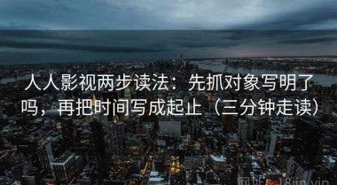 人人影视两步读法：先抓对象写明了吗，再把时间写成起止（三分钟走读）