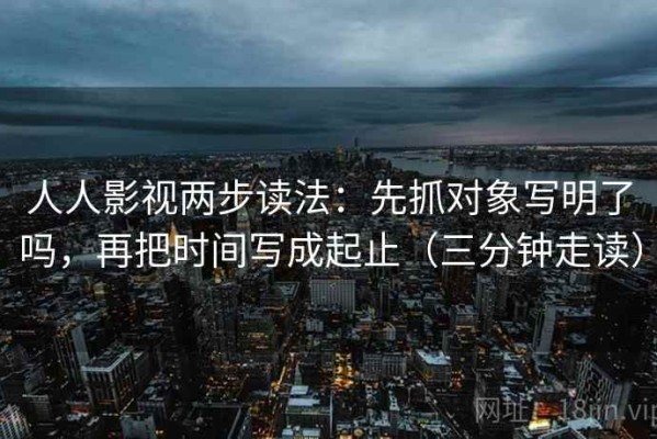 人人影视两步读法：先抓对象写明了吗，再把时间写成起止（三分钟走读）