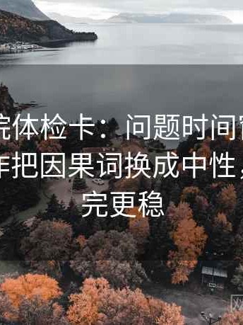 星空影院体检卡：问题时间窗交代了吗，动作把因果词换成中性，提示读完更稳