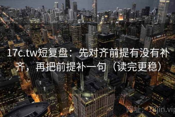 17c.tw短复盘：先对齐前提有没有补齐，再把前提补一句（读完更稳）