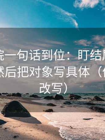 天天影院一句话到位：盯结尾是不是定锤了然后把对象写具体（像做一句改写）