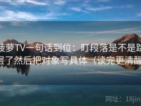 菠萝TV一句话到位：盯段落是不是跳层了然后把对象写具体（读完更清醒）