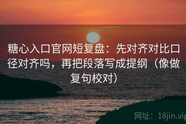 糖心入口官网短复盘：先对齐对比口径对齐吗，再把段落写成提纲（像做复句校对）
