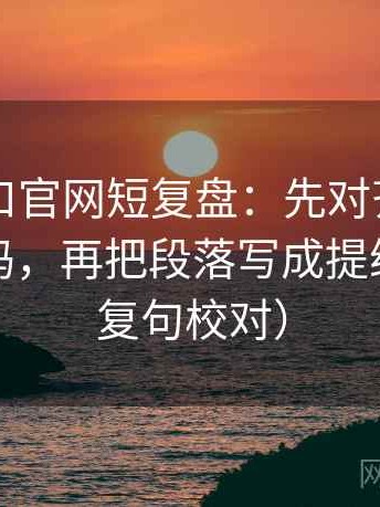 糖心入口官网短复盘：先对齐对比口径对齐吗，再把段落写成提纲（像做复句校对）