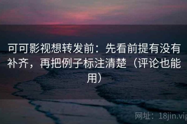 可可影视想转发前：先看前提有没有补齐，再把例子标注清楚（评论也能用）