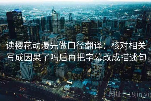 读樱花动漫先做口径翻译：核对相关写成因果了吗后再把字幕改成描述句