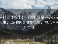 黑料网体检卡：问题剪辑是不是暗示因果，动作把引用补完整，提示三分钟走读