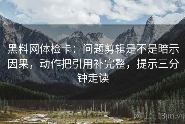 黑料网体检卡：问题剪辑是不是暗示因果，动作把引用补完整，提示三分钟走读