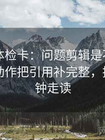 黑料网体检卡：问题剪辑是不是暗示因果，动作把引用补完整，提示三分钟走读