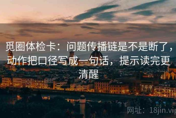 觅圈体检卡：问题传播链是不是断了，动作把口径写成一句话，提示读完更清醒