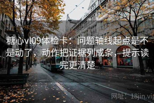 糖心vl09体检卡：问题轴线起点是不是动了，动作把证据列成条，提示读完更清楚