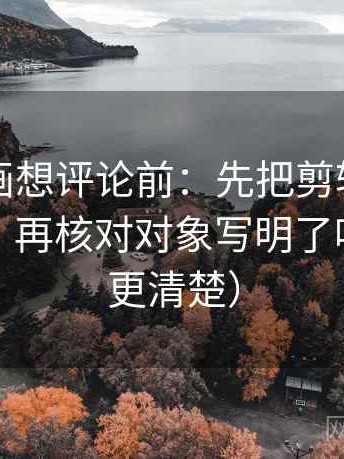 虫虫漫画想评论前：先把剪辑按时间线重排，再核对对象写明了吗（读完更清楚）