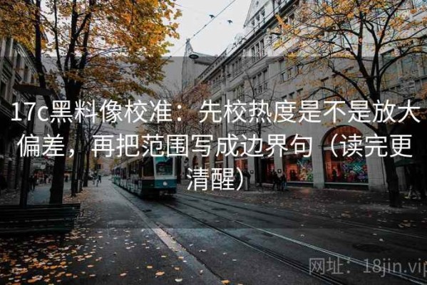 17c黑料像校准：先校热度是不是放大偏差，再把范围写成边界句（读完更清醒）