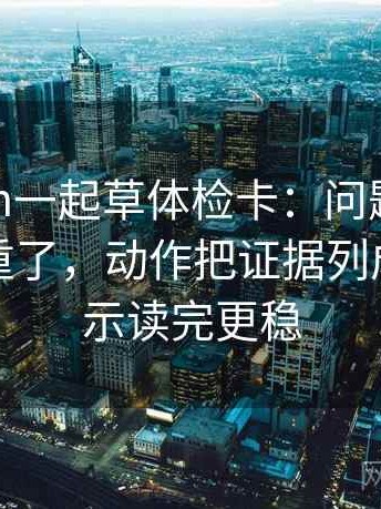 17c com一起草体检卡：问题字幕是不是加重了，动作把证据列成条，提示读完更稳