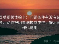 西瓜视频体检卡：问题条件有没有缺项，动作把因果词换成中性，提示写作也能用