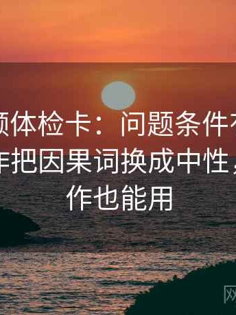 西瓜视频体检卡：问题条件有没有缺项，动作把因果词换成中性，提示写作也能用