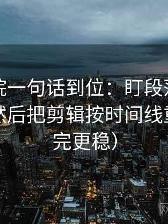 天天影院一句话到位：盯段落是不是跳层了然后把剪辑按时间线重排（读完更稳）