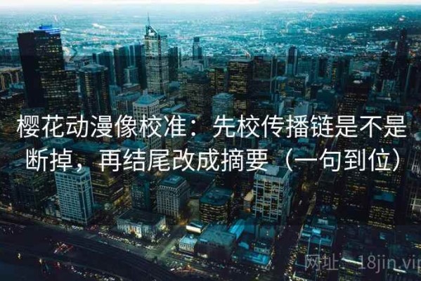 樱花动漫像校准：先校传播链是不是断掉，再结尾改成摘要（一句到位）