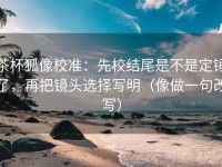 茶杯狐像校准：先校结尾是不是定锤了，再把镜头选择写明（像做一句改写）