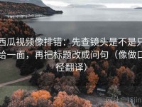 西瓜视频像排错：先查镜头是不是只给一面，再把标题改成问句（像做口径翻译）