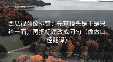 西瓜视频像排错：先查镜头是不是只给一面，再把标题改成问句（像做口径翻译）