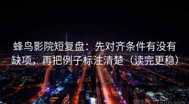 蜂鸟影院短复盘：先对齐条件有没有缺项，再把例子标注清楚（读完更稳）